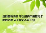 當(dāng)日最新消息 怎么提高申請(qǐng)信用卡的成功率 以下技巧不可不知