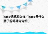 kaco鋼筆怎么樣（kaco是什么牌子的筆簡(jiǎn)介介紹）