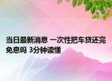當(dāng)日最新消息 一次性把車貸還完免息嗎 3分鐘讀懂