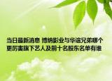 當(dāng)日最新消息 博納影業(yè)與華誼兄弟哪個(gè)更厲害旗下藝人及前十名股東名單有誰(shuí)