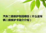 汽車二級(jí)維護(hù)包括哪些（什么是車輛二級(jí)維護(hù)卡簡介介紹）