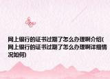 網(wǎng)上銀行的證書過期了怎么辦理啊介紹(網(wǎng)上銀行的證書過期了怎么辦理啊詳細(xì)情況如何)