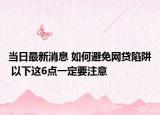 當(dāng)日最新消息 如何避免網(wǎng)貸陷阱 以下這6點(diǎn)一定要注意