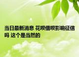 當日最新消息 花唄借唄影響征信嗎 這個是當然的