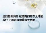 當(dāng)日最新消息 征信有問(wèn)題怎么才能養(yǎng)好 下面這樣做有很大幫助