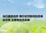 當(dāng)日最新消息 銀行房貸斷供的后果會(huì)怎樣 主要有這些后果
