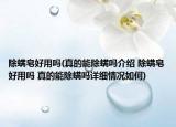 除螨皂好用嗎(真的能除螨嗎介紹 除螨皂好用嗎 真的能除螨嗎詳細(xì)情況如何)