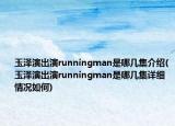 玉澤演出演runningman是哪幾集介紹(玉澤演出演runningman是哪幾集詳細(xì)情況如何)