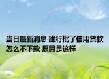 當日最新消息 建行批了信用貸款怎么不下款 原因是這樣