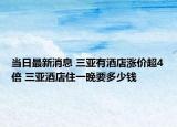 當(dāng)日最新消息 三亞有酒店漲價(jià)超4倍 三亞酒店住一晚要多少錢