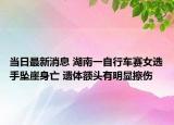 當(dāng)日最新消息 湖南一自行車賽女選手墜崖身亡 遺體額頭有明顯擦傷
