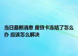 當(dāng)日最新消息 房貸卡凍結(jié)了怎么辦 應(yīng)該怎么解決