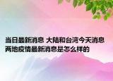 當(dāng)日最新消息 大陸和臺(tái)灣今天消息 兩地疫情最新消息是怎么樣的