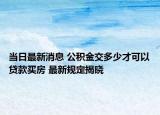 當日最新消息 公積金交多少才可以貸款買房 最新規(guī)定揭曉