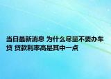 當日最新消息 為什么盡量不要辦車貸 貸款利率高是其中一點