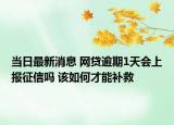 當(dāng)日最新消息 網(wǎng)貸逾期1天會(huì)上報(bào)征信嗎 該如何才能補(bǔ)救