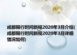 成都限行時間新規(guī)2020年3月介紹(成都限行時間新規(guī)2020年3月詳細情況如何)