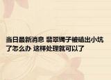 當日最新消息 翡翠鐲子被磕出小坑了怎么辦 這樣處理就可以了