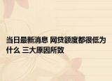 當日最新消息 網(wǎng)貸額度都很低為什么 三大原因所致