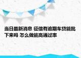 當(dāng)日最新消息 征信有逾期車(chē)貸能批下來(lái)嗎 怎么做能高通過(guò)率