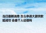 當(dāng)日最新消息 怎么申請(qǐng)大額貸款能成功 會(huì)查個(gè)人征信嗎