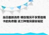 當(dāng)日最新消息 哪些情況不享受信用卡的免息期 這三種情況很容易犯