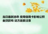 當(dāng)日最新消息 使用信用卡影響公積金貸款嗎 這方面要注意