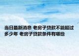 當日最新消息 老房子貸款不能超過多少年 老房子貸款條件有哪些