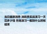 當日最新消息 消防員實戰(zhàn)演習一天花多少錢 各地演習一般到什么時候結(jié)束
