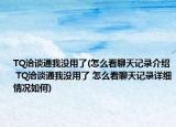 TQ洽談通我沒(méi)用了(怎么看聊天記錄介紹 TQ洽談通我沒(méi)用了 怎么看聊天記錄詳細(xì)情況如何)