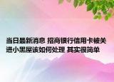 當(dāng)日最新消息 招商銀行信用卡被關(guān)進(jìn)小黑屋該如何處理 其實(shí)很簡(jiǎn)單