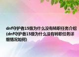 dnf守護者15級為什么沒有轉(zhuǎn)職任務(wù)介紹(dnf守護者15級為什么沒有轉(zhuǎn)職任務(wù)詳細(xì)情況如何)