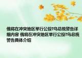 俄將在沖突地區(qū)舉行公投?烏總統(tǒng)警告詳細(xì)內(nèi)容 俄將在沖突地區(qū)舉行公投?烏總統(tǒng)警告具體介紹