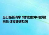 當(dāng)日最新消息 網(wǎng)貸放款中可以撤回嗎 還需要還款嗎