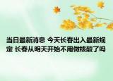 當(dāng)日最新消息 今天長春出入最新規(guī)定 長春從明天開始不用做核酸了嗎