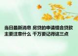 當(dāng)日最新消息 房貸的申請(qǐng)組合貸款主要注意什么 千萬(wàn)要記得這三點(diǎn)