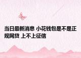 當日最新消息 小花錢包是不是正規(guī)網(wǎng)貸 上不上征信