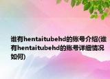 誰有hentaitubehd的賬號介紹(誰有hentaitubehd的賬號詳細(xì)情況如何)
