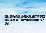 當(dāng)日最新消息 沁源鳳凰臺(tái)煤礦事故最新消息 屬于哪個(gè)集團(tuán)董事長(zhǎng)法人是誰(shuí)