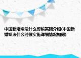 中國新婚姻法什么時(shí)候?qū)嵤┙榻B(中國新婚姻法什么時(shí)候?qū)嵤┰敿?xì)情況如何)