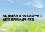 當(dāng)日最新消息 銀行貸款需要什么樣的征信 相關(guān)要求是這樣定的