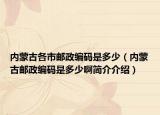 內(nèi)蒙古各市郵政編碼是多少（內(nèi)蒙古郵政編碼是多少啊簡介介紹）