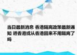 當(dāng)日最新消息 香港隔離政策最新通知 進(jìn)香港或從香港回來不用隔離了嗎