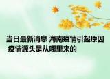 當(dāng)日最新消息 海南疫情引起原因 疫情源頭是從哪里來的
