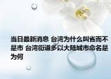 當(dāng)日最新消息 臺(tái)灣為什么叫省而不是市 臺(tái)灣街道多以大陸城市命名是為何