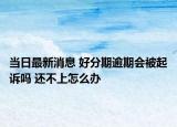 當(dāng)日最新消息 好分期逾期會(huì)被起訴嗎 還不上怎么辦