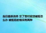當(dāng)日最新消息 交了首付房貸被拒怎么辦 被拒后的情況有兩種