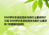 DNF伊爾本進(jìn)化到冰鳥有什么要求嗎(?介紹 DNF伊爾本進(jìn)化到冰鳥有什么要求嗎 ?詳細(xì)情況如何)