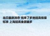 當日最新消息 錢來了多地提高低保標準 上海提高金額最多