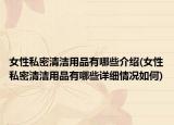 女性私密清潔用品有哪些介紹(女性私密清潔用品有哪些詳細(xì)情況如何)